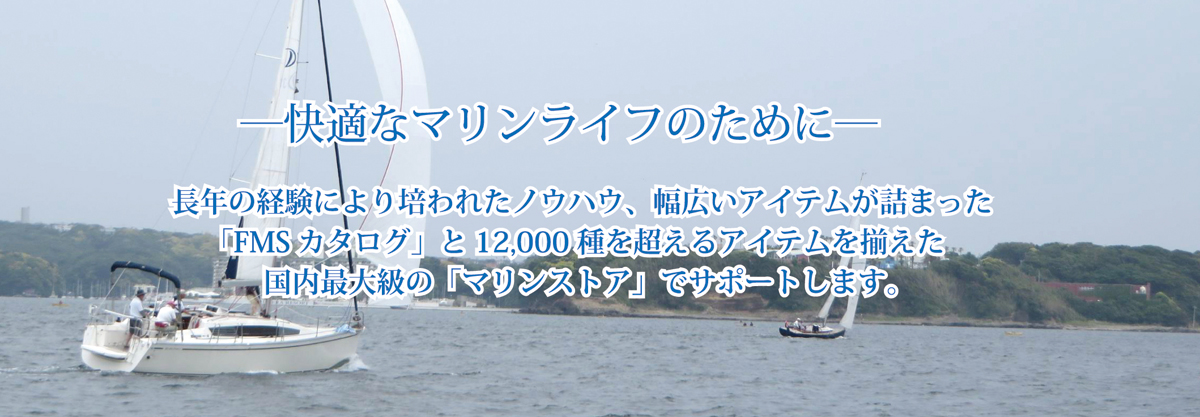 快適なマリンライフのために。長年の経験により培われたノウハウ、幅広いアイテムが詰まった「FMSカタログ」と12,000種を超えるアイテムを揃えた国内最大級の「マリンストア」でサポートします。
